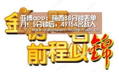 亚博app:梅西88分钟丢单刀!5分钟后,49154名敌人狂欢(图3) 亚博app