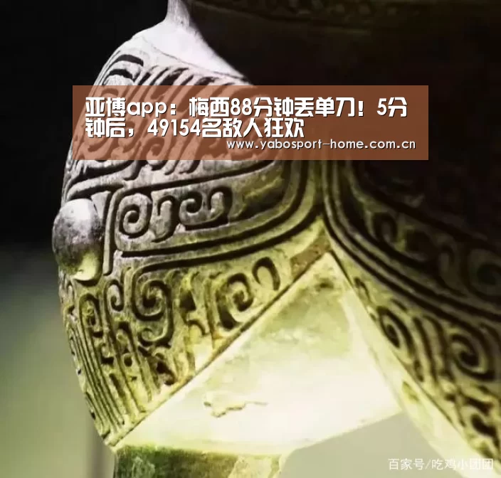 亚博app:梅西88分钟丢单刀!5分钟后,49154名敌人狂欢(图1) 亚博平台