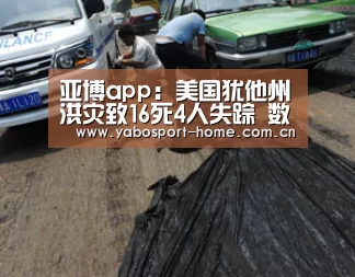 亚博app:美国犹他州洪灾致16死4人失踪 数辆汽车被洪水冲走(图3) 成为全球娱乐玩家的信赖首选。