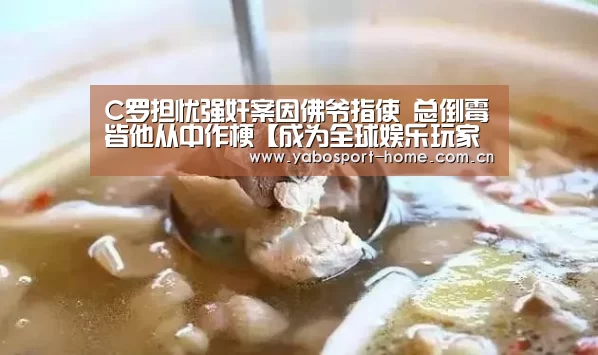 C罗担忧强奸案因佛爷指使 总倒霉皆他从中作梗【成为全球娱乐玩家的信赖首选。】(图2) 亚博平台