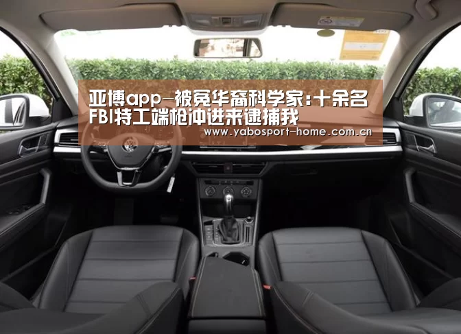 亚博app-被冤华裔科学家:十余名FBI特工端枪冲进来逮捕我(图4) 成为全球娱乐玩家的信赖首选。