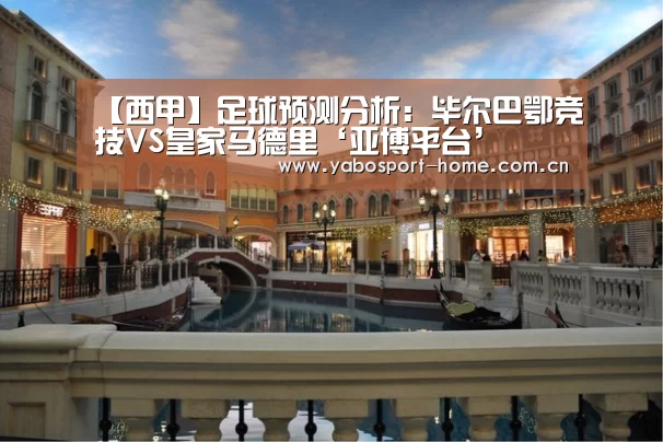 【西甲】足球预测分析:毕尔巴鄂竞技VS皇家马德里‘亚博平台’(图1) 亚博app