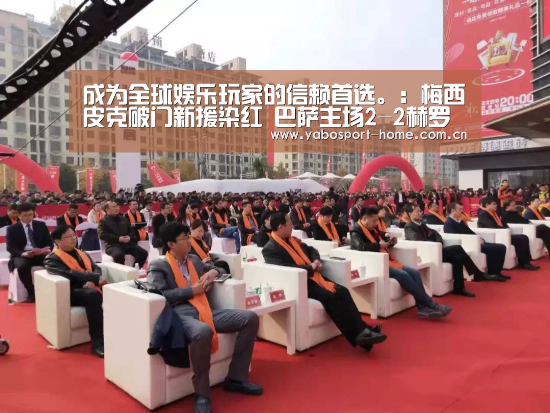 成为全球娱乐玩家的信赖首选。:梅西皮克破门新援染红 巴萨主场2-2赫罗纳无缘5连胜(图3) 亚博平台