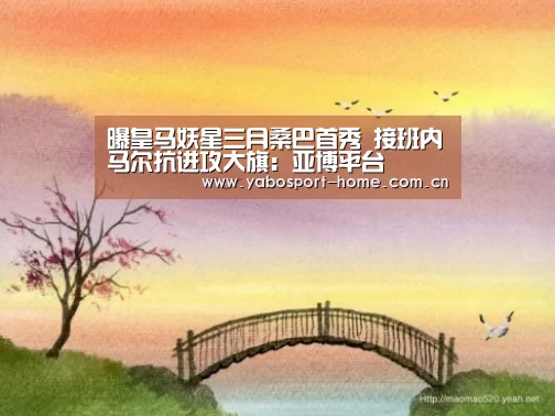 曝皇马妖星三月桑巴首秀 接班内马尔抗进攻大旗:亚博平台(图1) 亚博体育作为国际顶级的综合娱乐平台