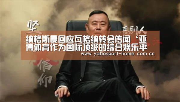 纳格斯曼回应瓦格纳转会传闻‘亚博体育作为国际顶级的综合娱乐平台’