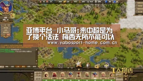 亚博平台-小马哥:来中超是为了换个活法 梅西无所不能可以一顶三(图1) 亚博体育作为国际顶级的综合娱乐平台