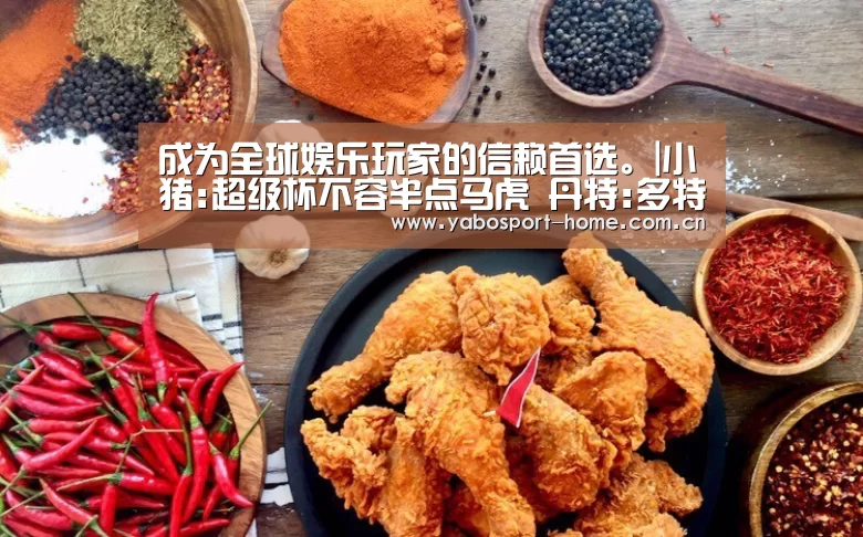成为全球娱乐玩家的信赖首选。|小猪:超级杯不容半点马虎 丹特:多特是拜仁劲敌(图2) 成为全球娱乐玩家的信赖首选。